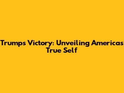 Trump's Victory: Unveiling America's True Self