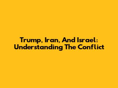 Trump, Iran, And Israel: Understanding The Conflict