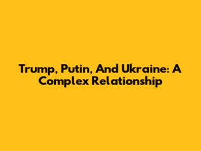 Trump, Putin, And Ukraine: A Complex Relationship