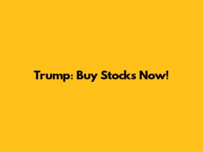 Trump: Buy Stocks Now!
