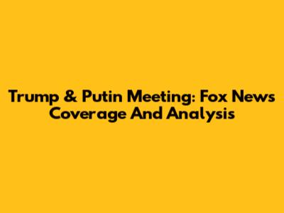 Trump & Putin Meeting: Fox News Coverage And Analysis