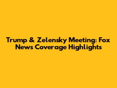 Trump & Zelensky Meeting: Fox News Coverage Highlights