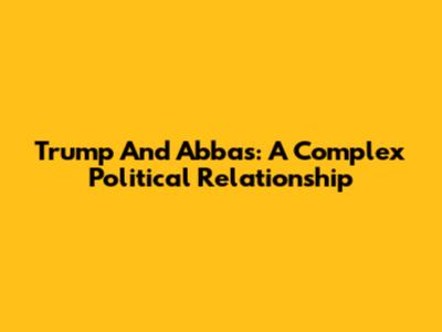 Trump And Abbas: A Complex Political Relationship