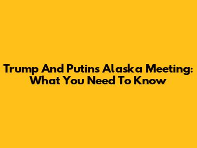 Trump And Putin's Alaska Meeting: What You Need To Know