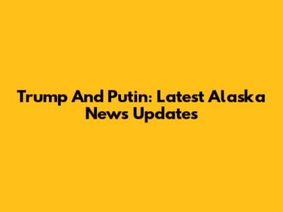 Trump And Putin: Latest Alaska News Updates