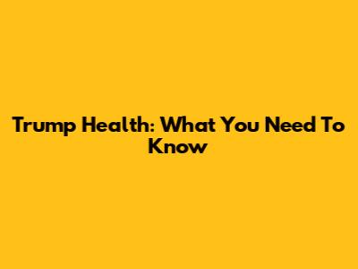 Trump Health: What You Need To Know