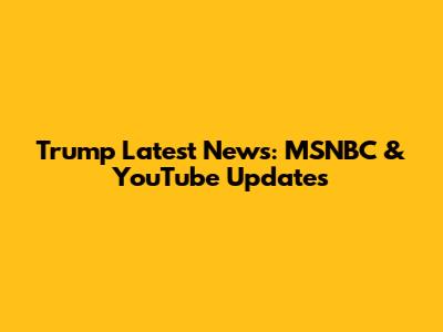 Trump Latest News: MSNBC & YouTube Updates