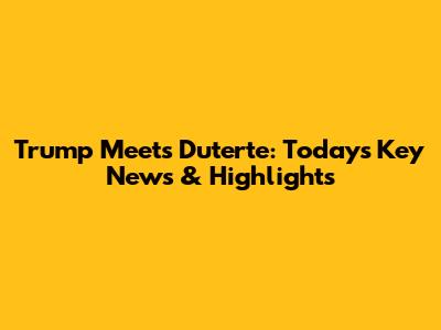 Trump Meets Duterte: Today's Key News & Highlights