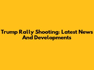 Trump Rally Shooting: Latest News And Developments