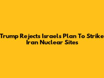 Trump Rejects Israel's Plan To Strike Iran Nuclear Sites