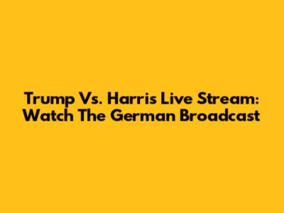 Trump Vs. Harris Live Stream: Watch The German Broadcast