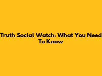 Truth Social Watch: What You Need To Know