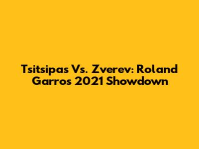 Tsitsipas Vs. Zverev: Roland Garros 2021 Showdown