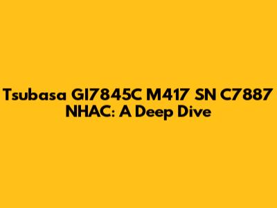 Tsubasa GI7845C M417 SN C7887 NHAC: A Deep Dive