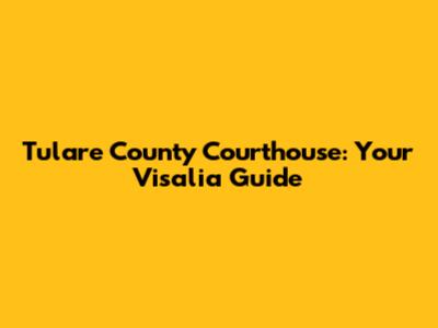 Tulare County Courthouse: Your Visalia Guide