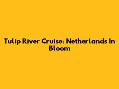 Tulip River Cruise: Netherlands In Bloom