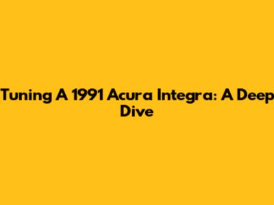 Tuning A 1991 Acura Integra: A Deep Dive