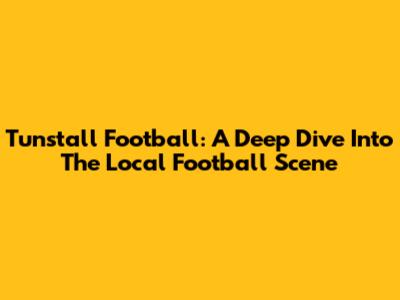 Tunstall Football: A Deep Dive Into The Local Football Scene