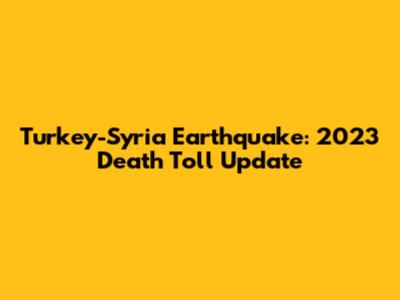 Turkey-Syria Earthquake: 2023 Death Toll Update