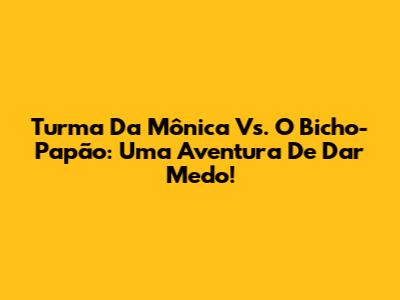 Turma Da Mônica Vs. O Bicho-Papão: Uma Aventura De Dar Medo!
