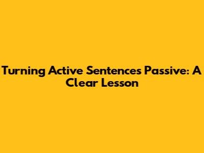 Turning Active Sentences Passive: A Clear Lesson