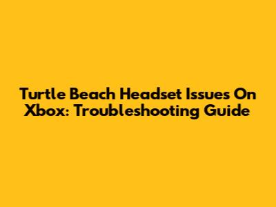 Turtle Beach Headset Issues On Xbox: Troubleshooting Guide