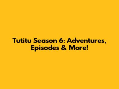 Tutitu Season 6: Adventures, Episodes & More!