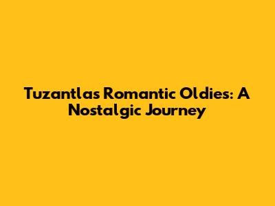 Tuzantla's Romantic Oldies: A Nostalgic Journey
