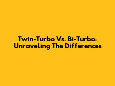Twin-Turbo Vs. Bi-Turbo: Unraveling The Differences