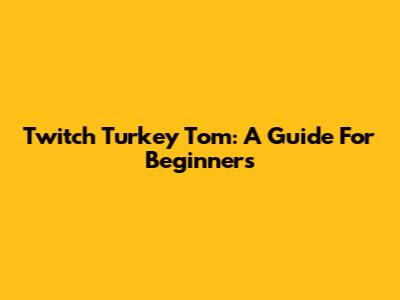 Twitch Turkey Tom: A Guide For Beginners