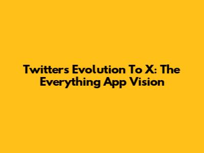 Twitter's Evolution To X: The Everything App Vision