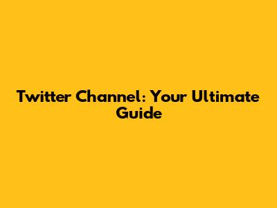Twitter Channel: Your Ultimate Guide