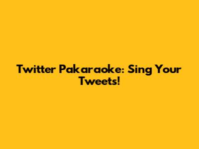 Twitter Pakaraoke: Sing Your Tweets!