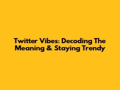 Twitter Vibes: Decoding The Meaning & Staying Trendy