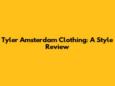 Tyler Amsterdam Clothing: A Style Review