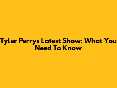 Tyler Perry's Latest Show: What You Need To Know