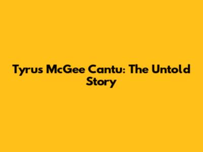 Tyrus McGee Cantu: The Untold Story