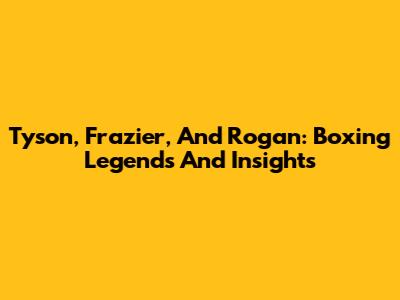 Tyson, Frazier, And Rogan: Boxing Legends And Insights