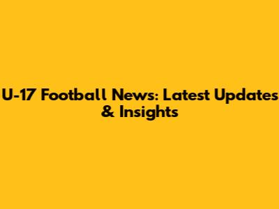 U-17 Football News: Latest Updates & Insights