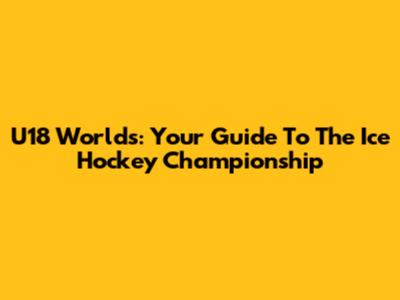 U18 Worlds: Your Guide To The Ice Hockey Championship