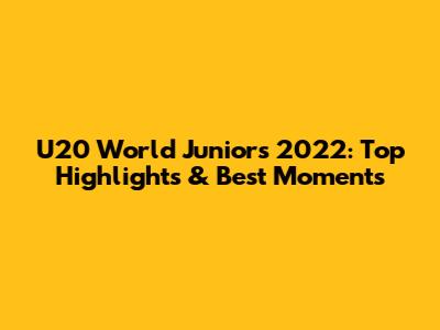 U20 World Juniors 2022: Top Highlights & Best Moments