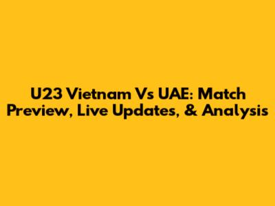 U23 Vietnam Vs UAE: Match Preview, Live Updates, & Analysis