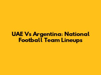 UAE Vs Argentina: National Football Team Lineups