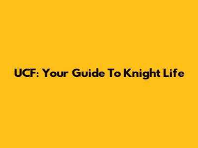 UCF: Your Guide To Knight Life