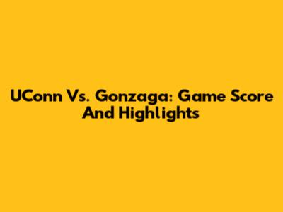 UConn Vs. Gonzaga: Game Score And Highlights
