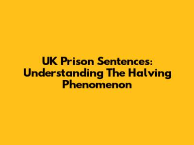 UK Prison Sentences: Understanding The Halving Phenomenon