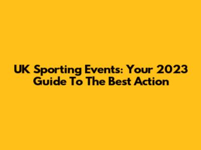 UK Sporting Events: Your 2023 Guide To The Best Action