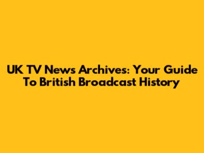 UK TV News Archives: Your Guide To British Broadcast History