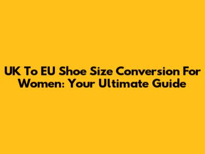 UK To EU Shoe Size Conversion For Women: Your Ultimate Guide