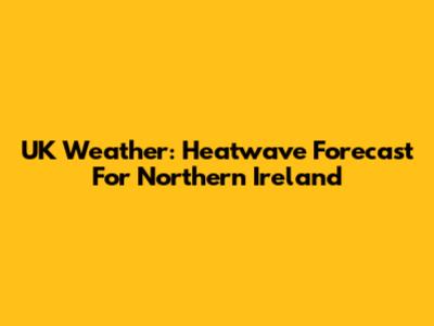 UK Weather: Heatwave Forecast For Northern Ireland